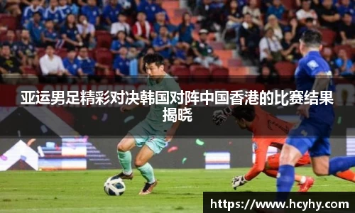 亚运男足精彩对决韩国对阵中国香港的比赛结果揭晓